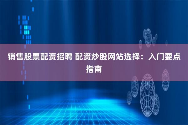 销售股票配资招聘 配资炒股网站选择：入门要点指南