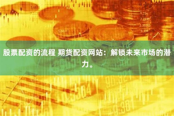 股票配资的流程 期货配资网站：解锁未来市场的潜力。