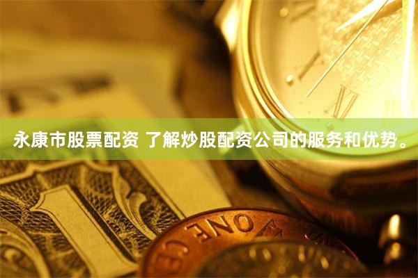 永康市股票配资 了解炒股配资公司的服务和优势。