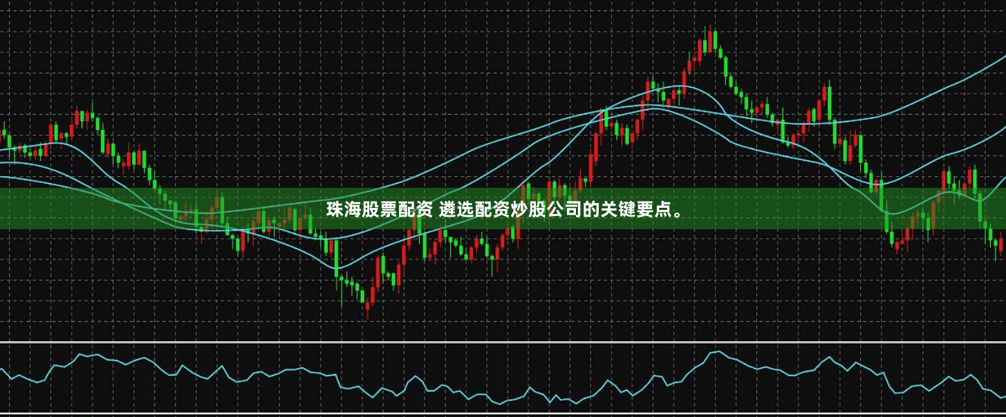 珠海股票配资 遴选配资炒股公司的关键要点。
