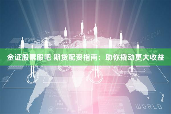 金证股票股吧 期货配资指南：助你撬动更大收益