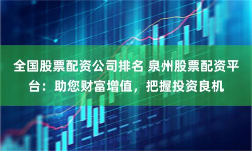 全国股票配资公司排名 泉州股票配资平台：助您财富增值，把握投资良机