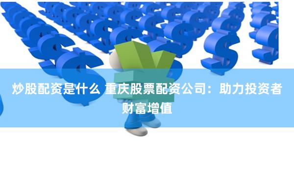 炒股配资是什么 重庆股票配资公司：助力投资者财富增值