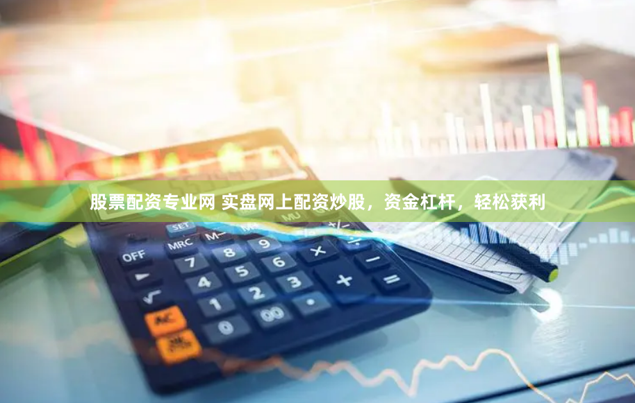 股票配资专业网 实盘网上配资炒股，资金杠杆，轻松获利
