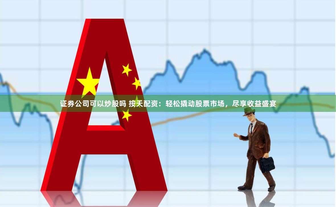 证券公司可以炒股吗 按天配资：轻松撬动股票市场，尽享收益盛宴