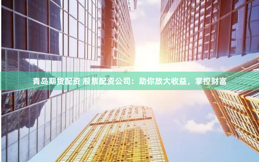 青岛期货配资 股票配资公司：助你放大收益，掌控财富