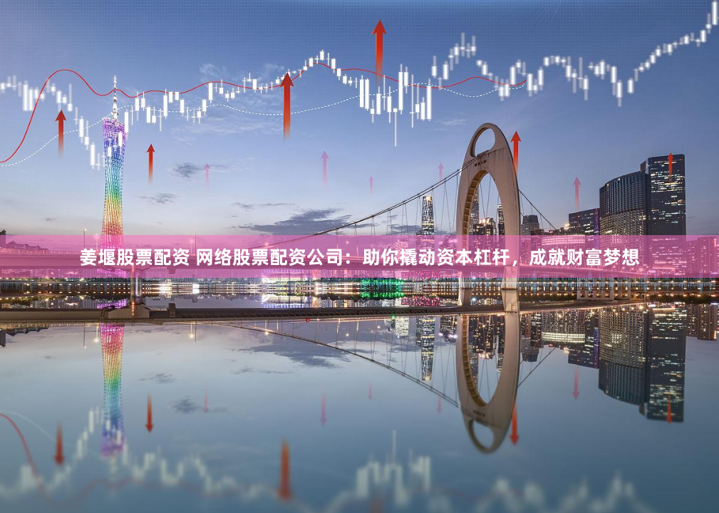 姜堰股票配资 网络股票配资公司：助你撬动资本杠杆，成就财富梦想