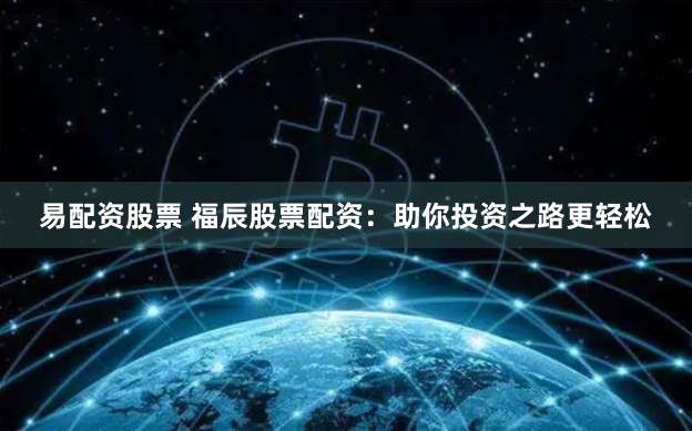 易配资股票 福辰股票配资：助你投资之路更轻松