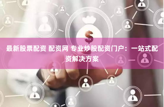 最新股票配资 配资网 专业炒股配资门户：一站式配资解决方案
