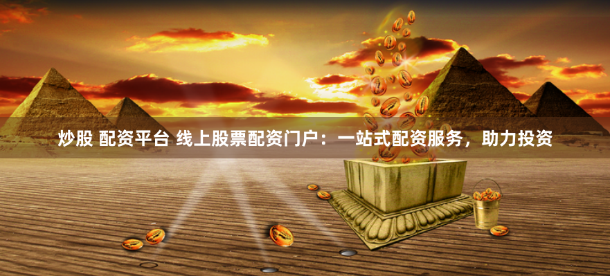 炒股 配资平台 线上股票配资门户：一站式配资服务，助力投资