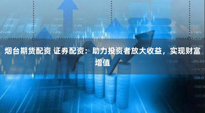 烟台期货配资 证券配资：助力投资者放大收益，实现财富增值