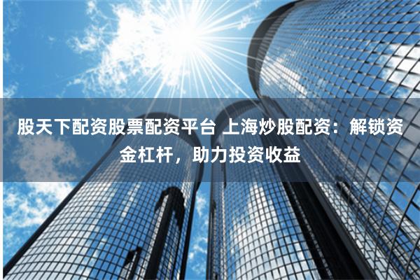 股天下配资股票配资平台 上海炒股配资：解锁资金杠杆，助力投资收益