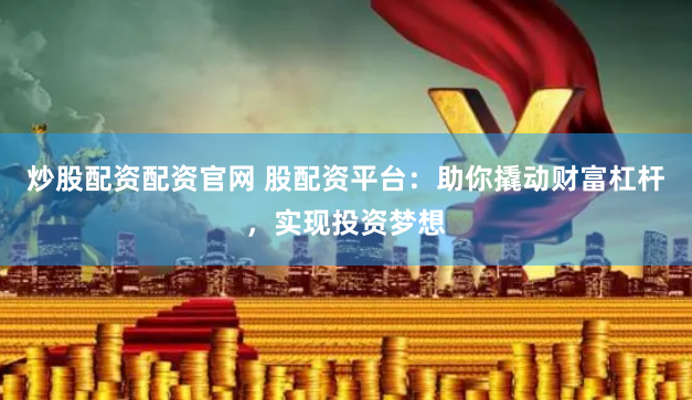 炒股配资配资官网 股配资平台：助你撬动财富杠杆，实现投资梦想