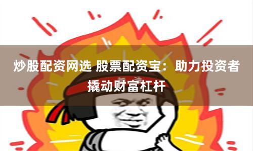 炒股配资网选 股票配资宝：助力投资者撬动财富杠杆