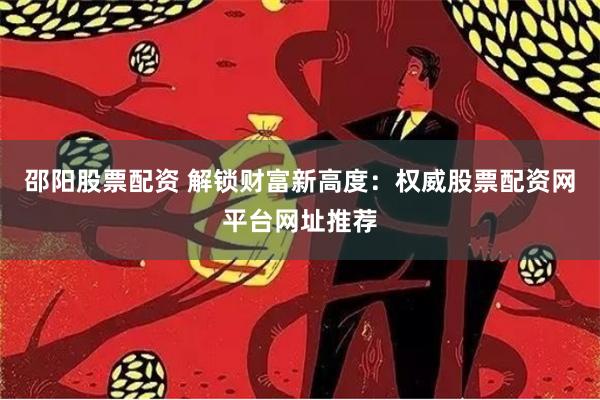 邵阳股票配资 解锁财富新高度：权威股票配资网平台网址推荐