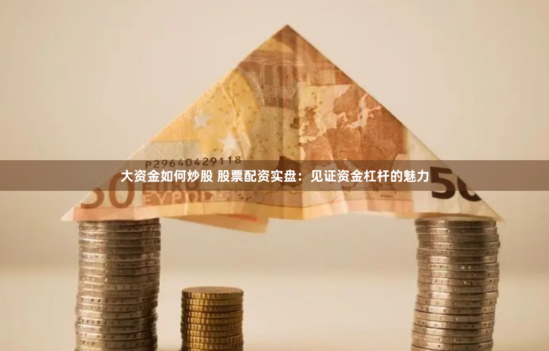 大资金如何炒股 股票配资实盘：见证资金杠杆的魅力