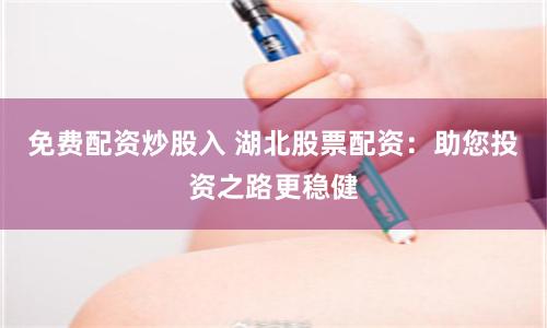 免费配资炒股入 湖北股票配资：助您投资之路更稳健