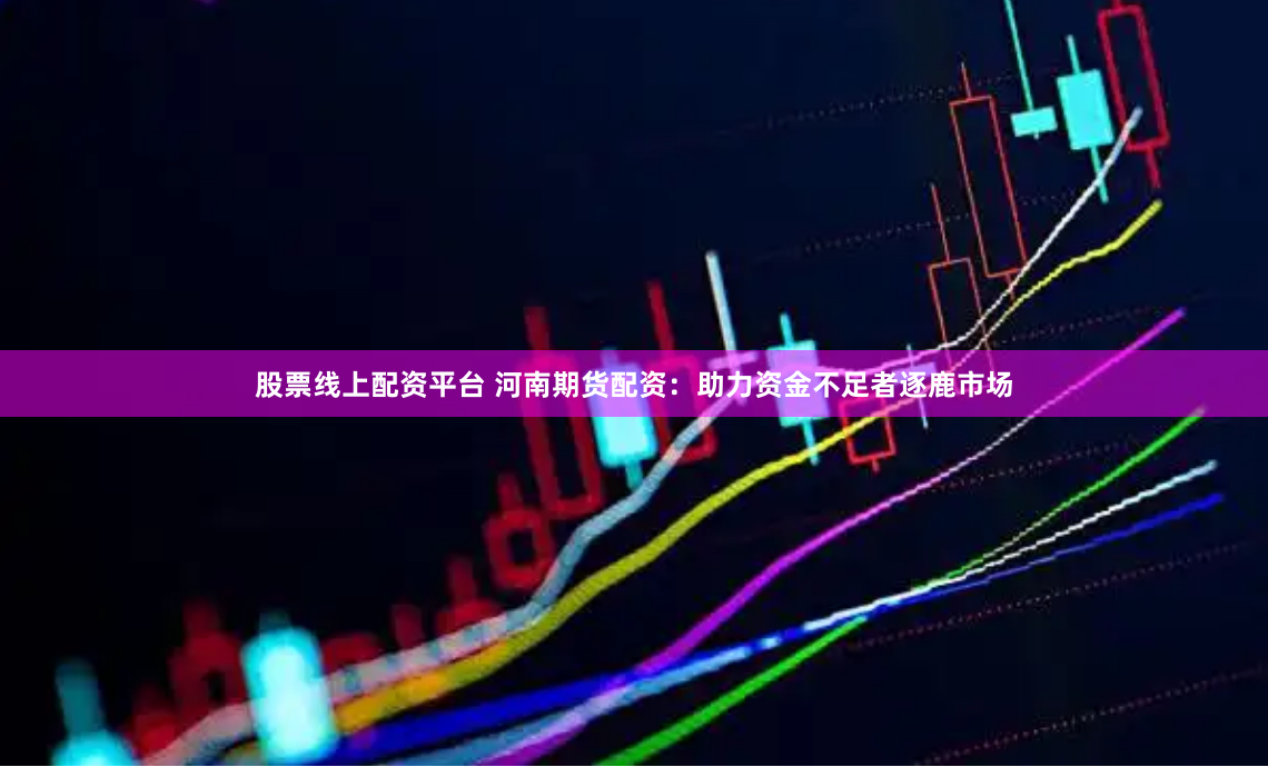 股票线上配资平台 河南期货配资：助力资金不足者逐鹿市场