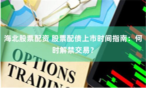 海北股票配资 股票配债上市时间指南：何时解禁交易？