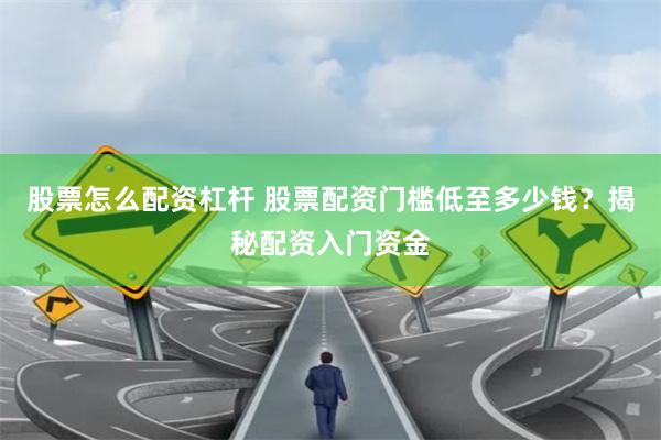 股票怎么配资杠杆 股票配资门槛低至多少钱？揭秘配资入门资金