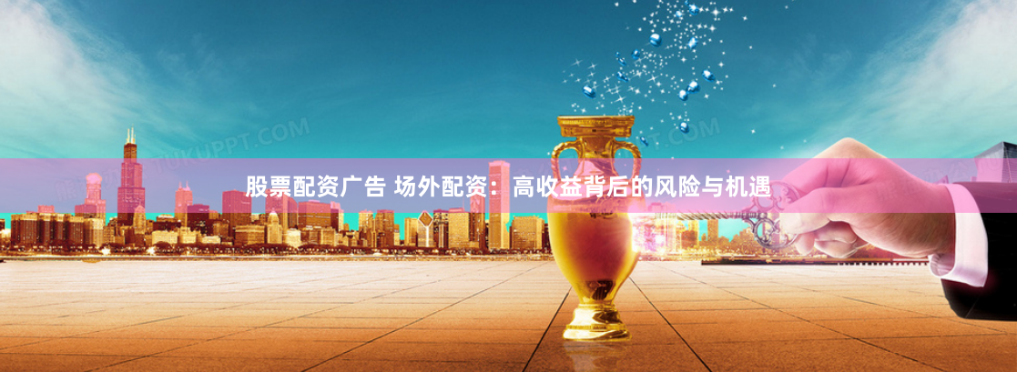 股票配资广告 场外配资：高收益背后的风险与机遇