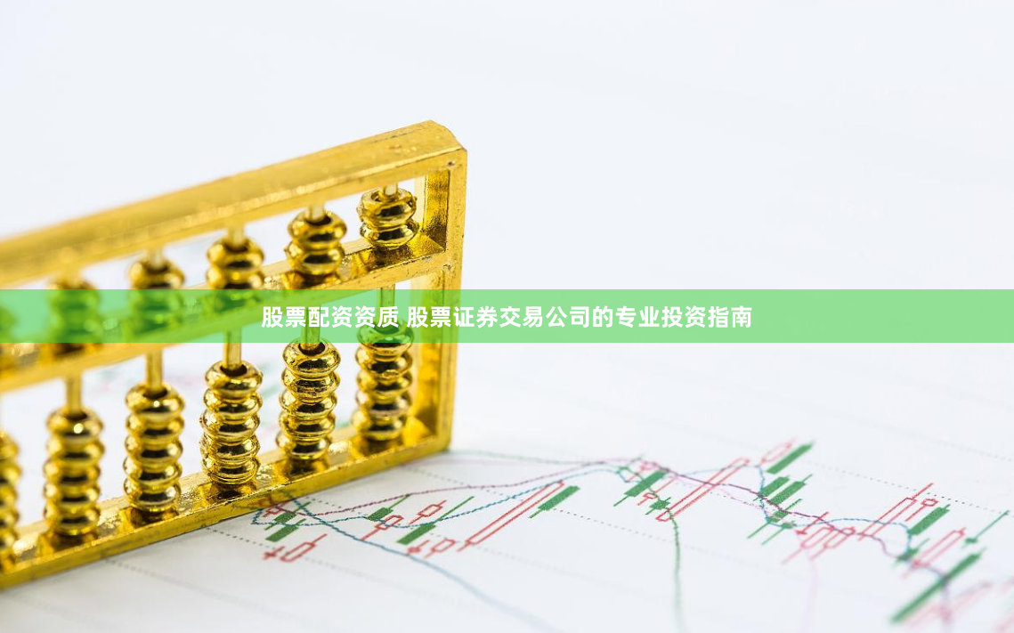 股票配资资质 股票证券交易公司的专业投资指南