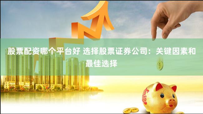 股票配资哪个平台好 选择股票证券公司：关键因素和最佳选择