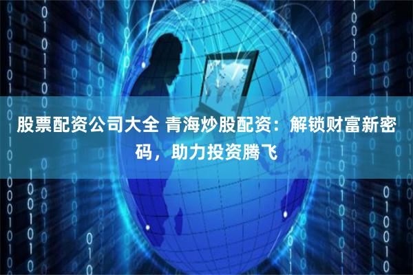 股票配资公司大全 青海炒股配资：解锁财富新密码，助力投资腾飞
