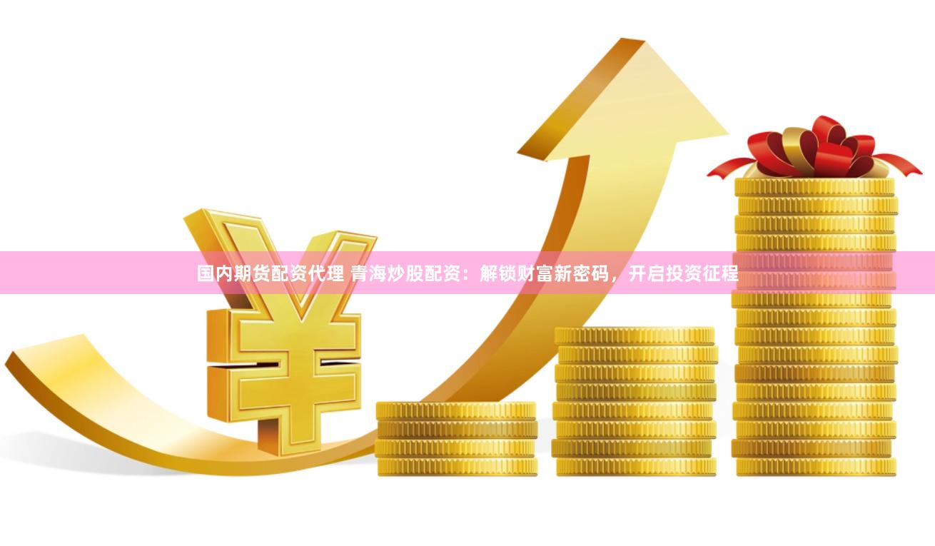 国内期货配资代理 青海炒股配资：解锁财富新密码，开启投资征程