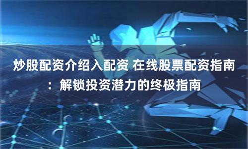 炒股配资介绍入配资 在线股票配资指南：解锁投资潜力的终极指南