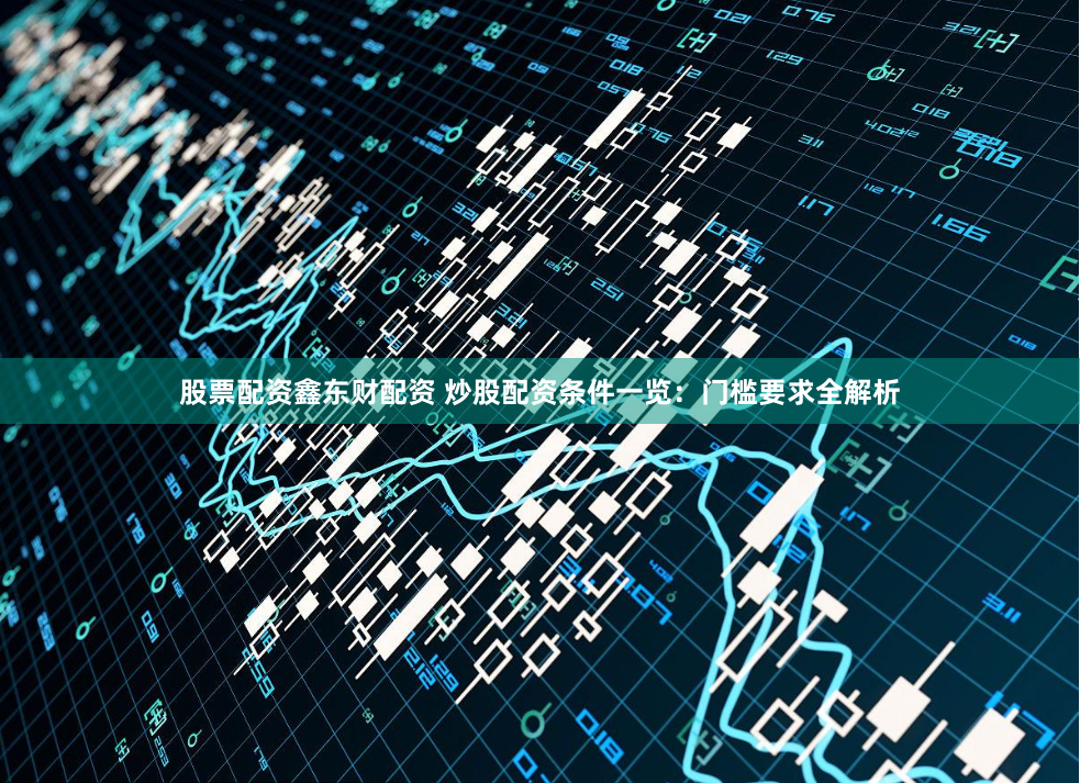 股票配资鑫东财配资 炒股配资条件一览：门槛要求全解析