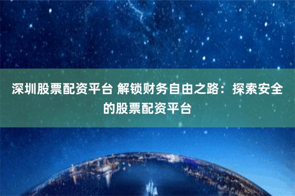 深圳股票配资平台 解锁财务自由之路：探索安全的股票配资平台
