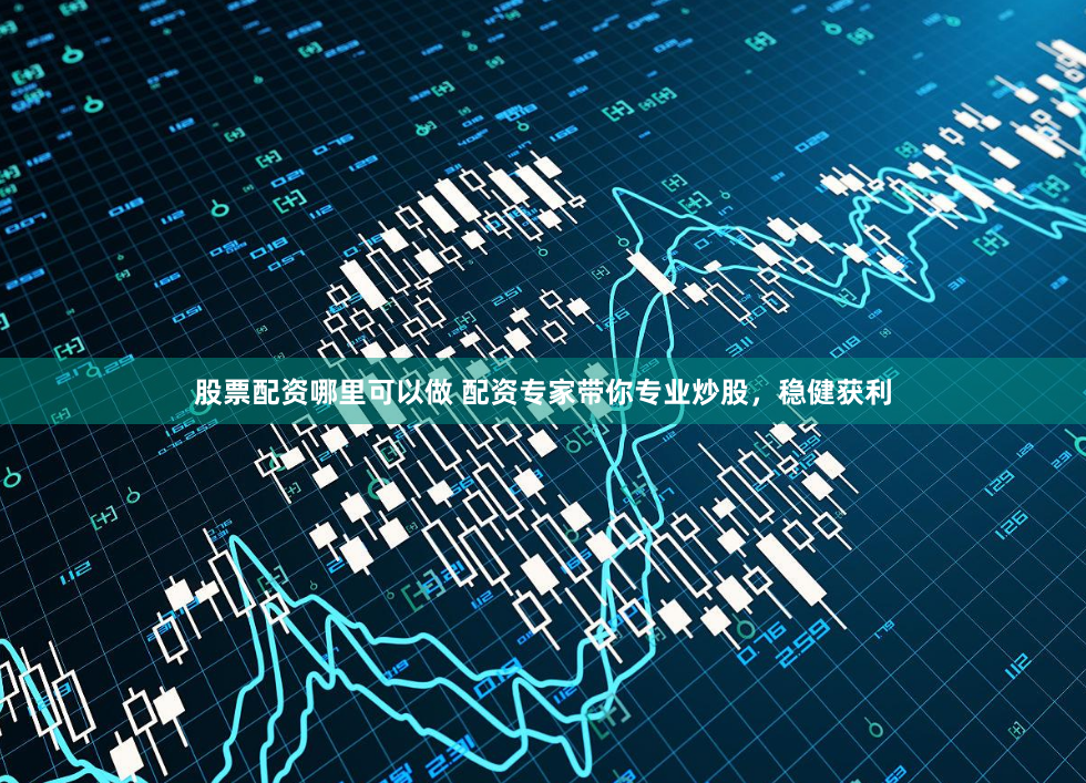 股票配资哪里可以做 配资专家带你专业炒股，稳健获利