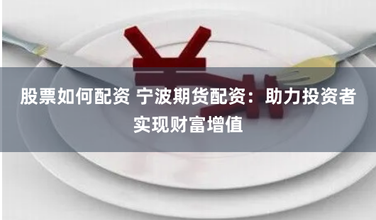股票如何配资 宁波期货配资：助力投资者实现财富增值