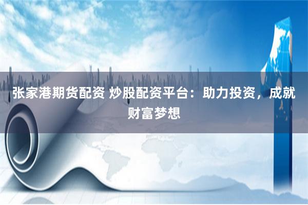 张家港期货配资 炒股配资平台：助力投资，成就财富梦想