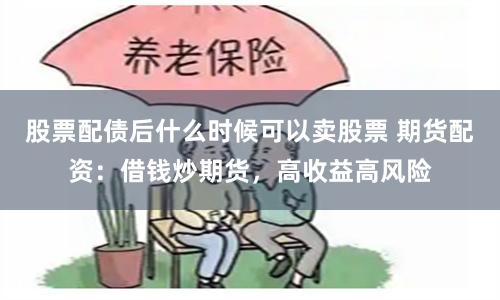 股票配债后什么时候可以卖股票 期货配资：借钱炒期货，高收益高风险