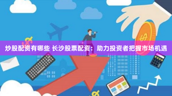 炒股配资有哪些 长沙股票配资：助力投资者把握市场机遇