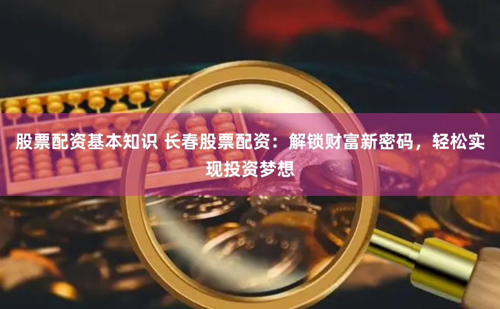 股票配资基本知识 长春股票配资：解锁财富新密码，轻松实现投资梦想