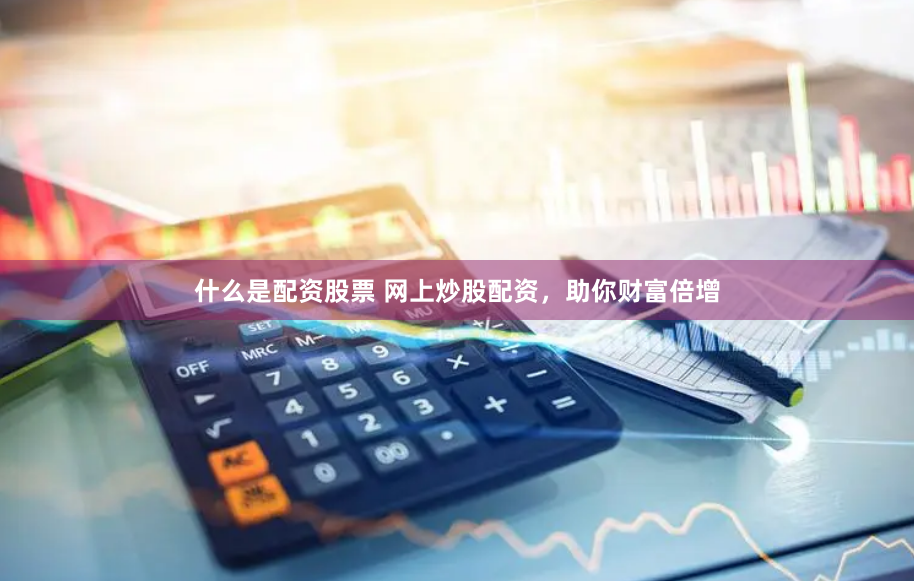 什么是配资股票 网上炒股配资，助你财富倍增