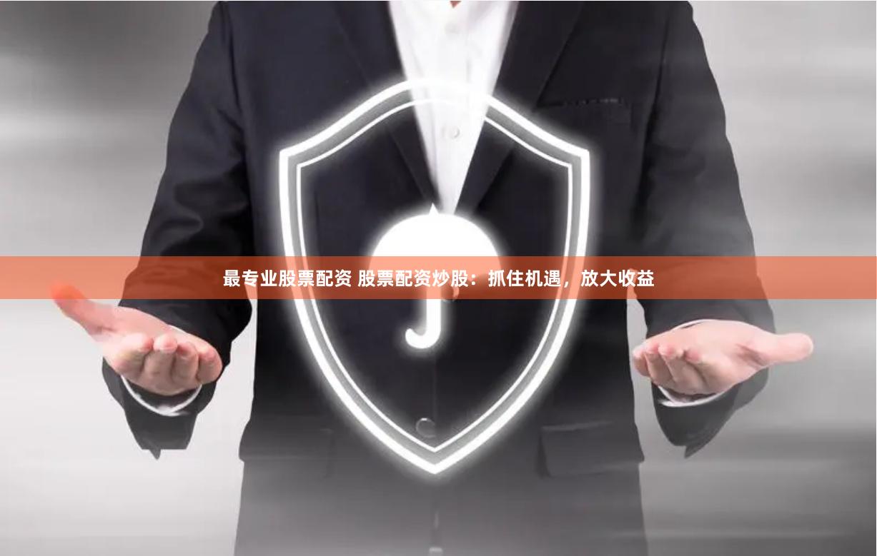 最专业股票配资 股票配资炒股：抓住机遇，放大收益