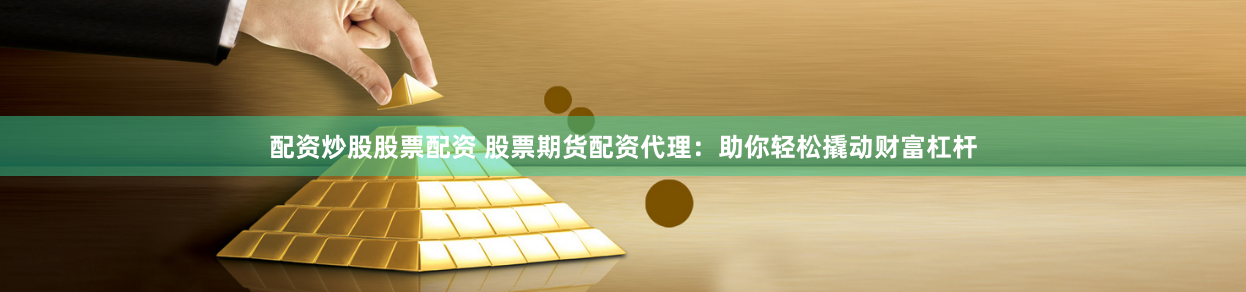 配资炒股股票配资 股票期货配资代理：助你轻松撬动财富杠杆