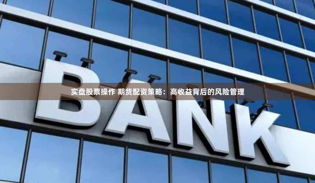 实盘股票操作 期货配资策略：高收益背后的风险管理