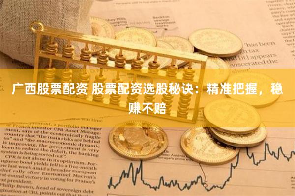 广西股票配资 股票配资选股秘诀：精准把握，稳赚不赔