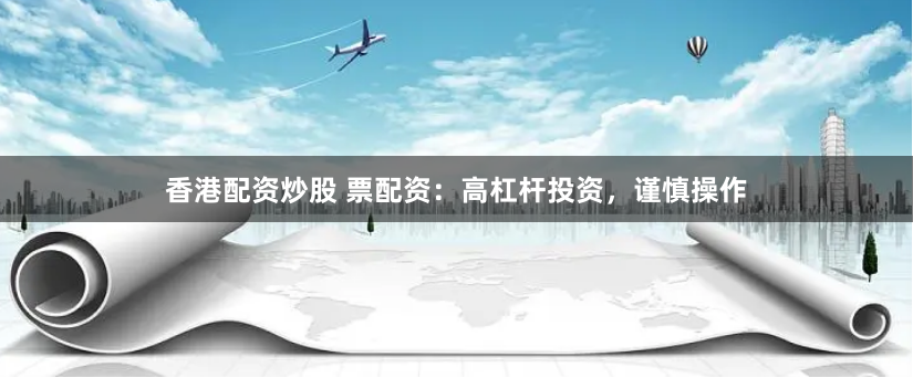 香港配资炒股 票配资：高杠杆投资，谨慎操作