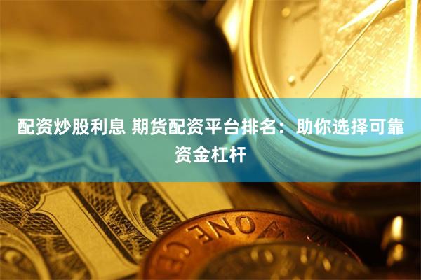 配资炒股利息 期货配资平台排名：助你选择可靠资金杠杆