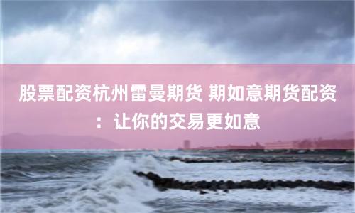 股票配资杭州雷曼期货 期如意期货配资：让你的交易更如意