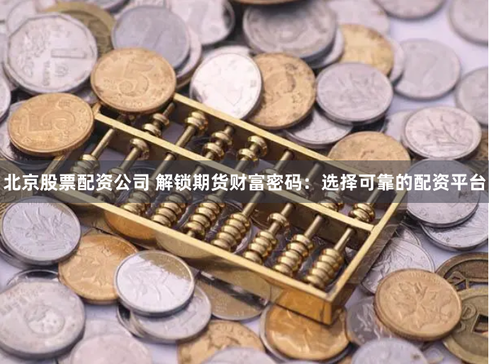 北京股票配资公司 解锁期货财富密码：选择可靠的配资平台