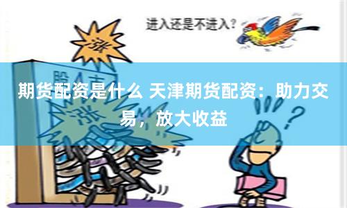 期货配资是什么 天津期货配资：助力交易，放大收益