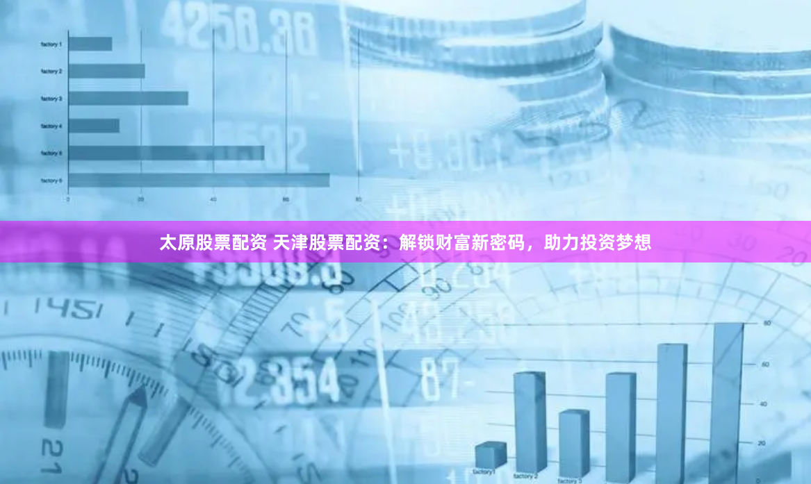 太原股票配资 天津股票配资：解锁财富新密码，助力投资梦想