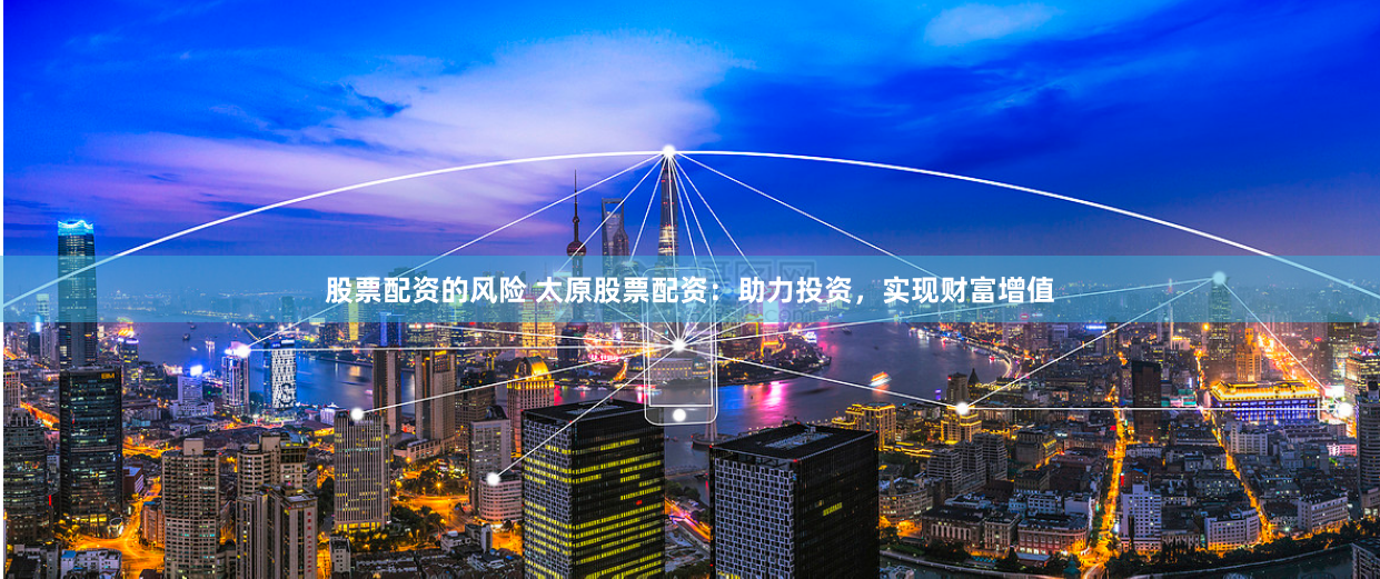 股票配资的风险 太原股票配资：助力投资，实现财富增值